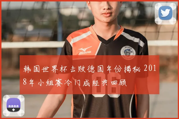 韩国世界杯击败德国年份揭秘 2018年小组赛冷门成经典回顾
