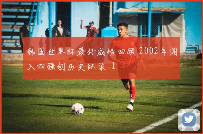 韩国世界杯最好成绩回顾 2002年闯入四强创历史纪录_1