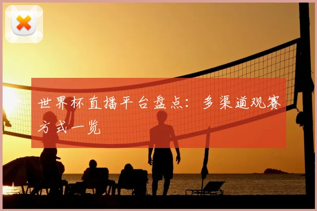 世界杯直播平台盘点:多渠道观赛方式一览