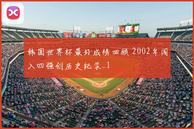 韩国世界杯最好成绩回顾 2002年闯入四强创历史纪录_1
