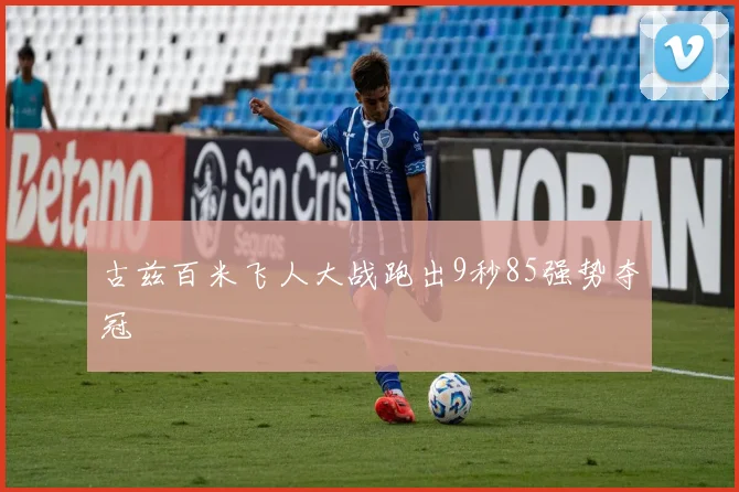 古兹百米飞人大战跑出9秒85强势夺冠