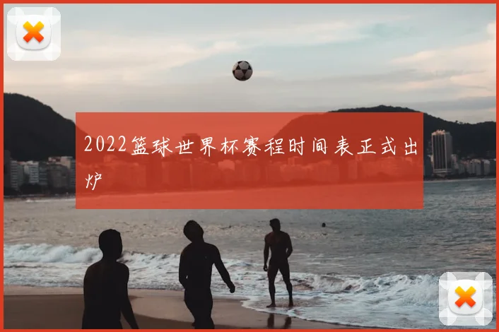 2022篮球世界杯赛程时间表正式出炉