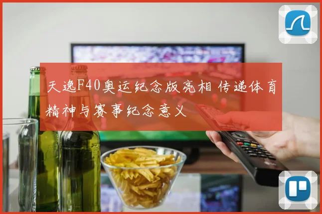 天逸F40奥运纪念版亮相 传递体育精神与赛事纪念意义
