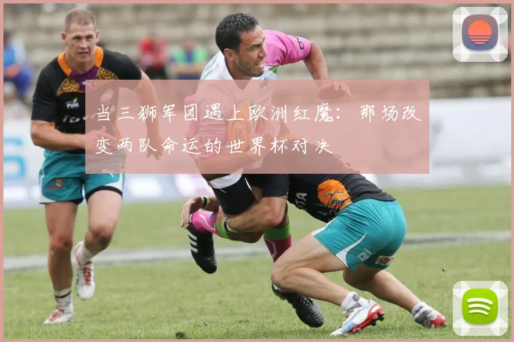 当三狮军团遇上欧洲红魔:那场改变两队命运的世界杯对决