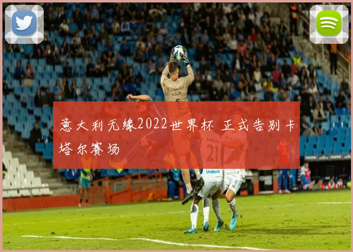 意大利无缘2022世界杯 正式告别卡塔尔赛场