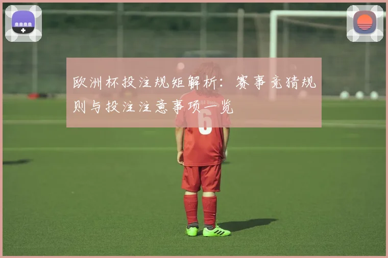 欧洲杯投注规矩解析:赛事竞猜规则与投注注意事项一览