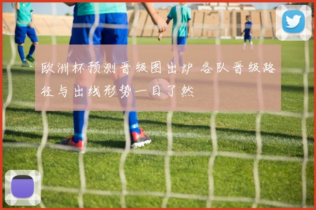 欧洲杯预测晋级图出炉 各队晋级路径与出线形势一目了然