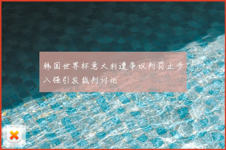 韩国世界杯意大利遭争议判罚止步八强引发裁判讨论