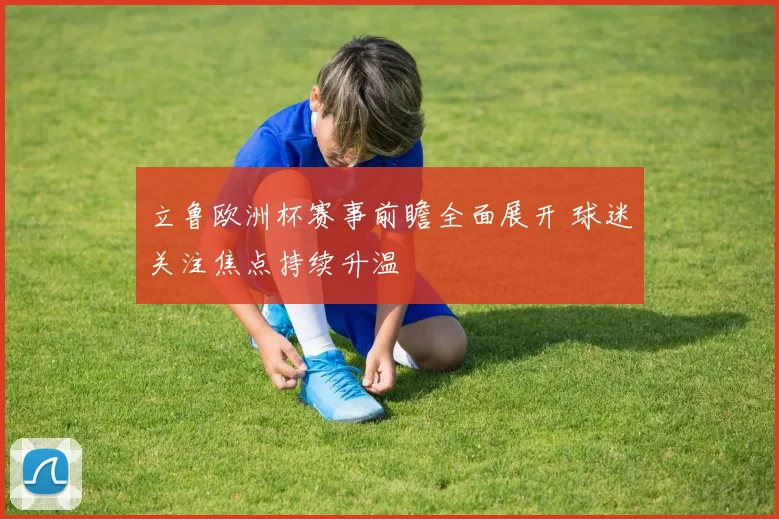 立鲁欧洲杯赛事前瞻全面展开 球迷关注焦点持续升温