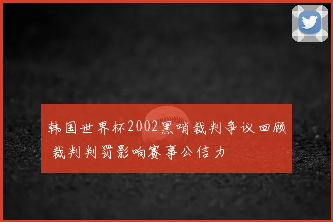 韩国世界杯2002黑哨裁判争议回顾 裁判判罚影响赛事公信力