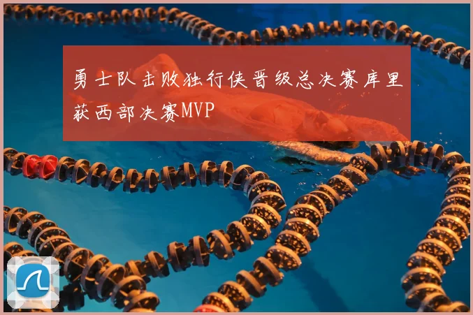 勇士队击败独行侠晋级总决赛库里获西部决赛MVP