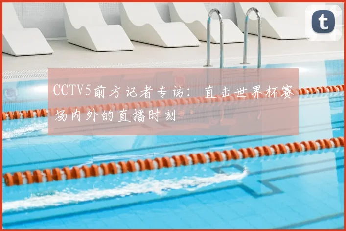 CCTV5前方记者专访:直击世界杯赛场内外的直播时刻