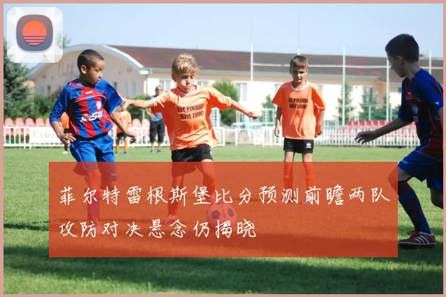 菲尔特雷根斯堡比分预测前瞻两队攻防对决悬念仍揭晓
