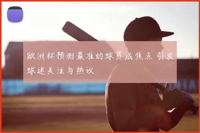 欧洲杯预测最准的球员成焦点 引发球迷关注与热议