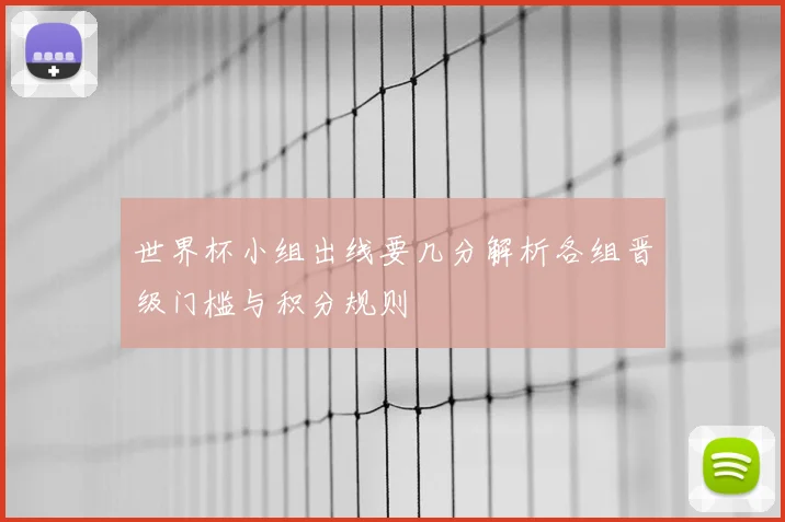 世界杯小组出线要几分解析各组晋级门槛与积分规则
