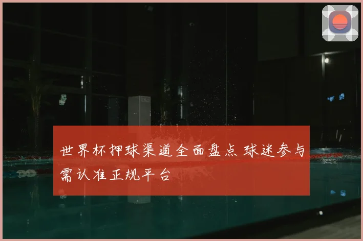 世界杯押球渠道全面盘点 球迷参与需认准正规平台