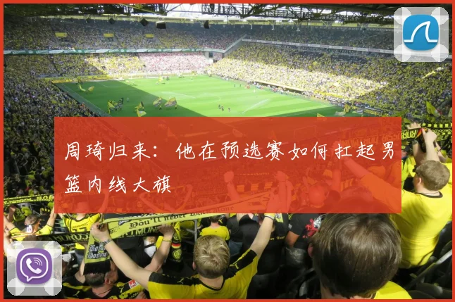 周琦归来：他在预选赛如何扛起男篮内线大旗