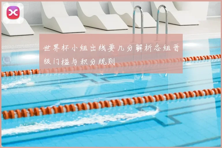 世界杯小组出线要几分解析各组晋级门槛与积分规则