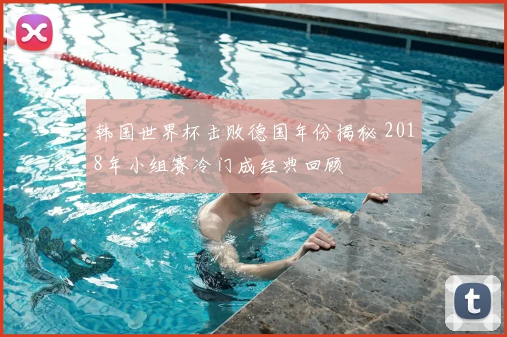 韩国世界杯击败德国年份揭秘 2018年小组赛冷门成经典回顾