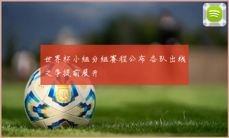 世界杯小组分组赛程公布 各队出线之争提前展开