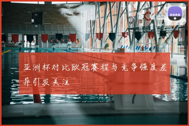 亚洲杯对比欧冠赛程与竞争强度差异引发关注