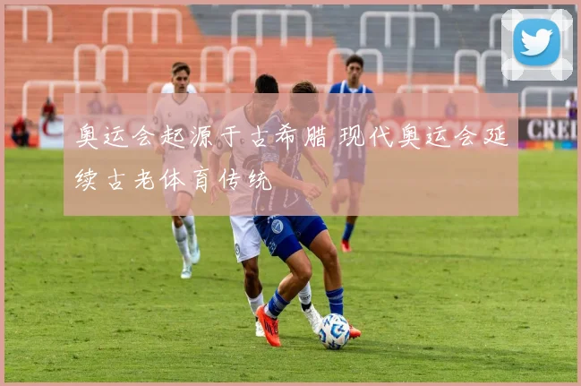 奥运会起源于古希腊 现代奥运会延续古老体育传统