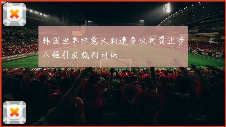 韩国世界杯意大利遭争议判罚止步八强引发裁判讨论
