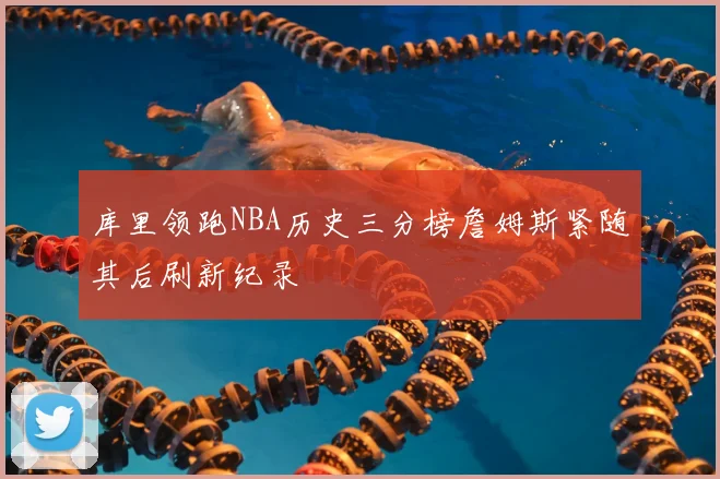 库里领跑NBA历史三分榜詹姆斯紧随其后刷新纪录