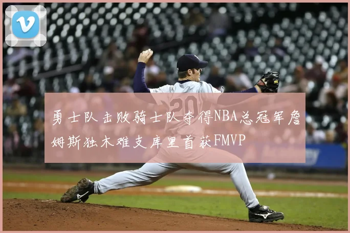 勇士队击败骑士队夺得NBA总冠军詹姆斯独木难支库里首获FMVP
