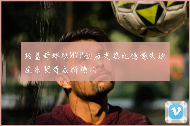 约基奇蝉联MVP创历史恩比德憾失连庄东契奇成新热门