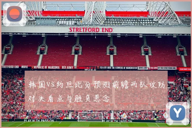 韩国vs约旦比分预测前瞻两队攻防对决看点与胜负悬念