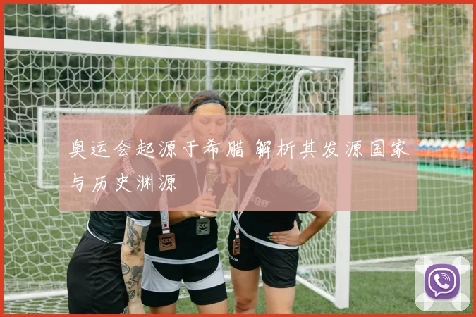 奥运会起源于希腊 解析其发源国家与历史渊源