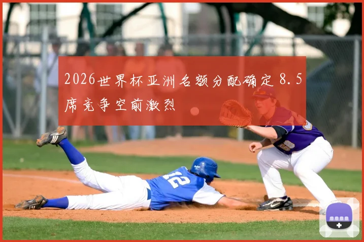 2026世界杯亚洲名额分配确定 8.5席竞争空前激烈