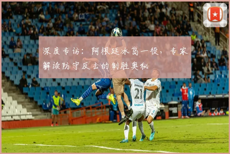 深度专访:阿根廷冰岛一役,专家解读防守反击的制胜奥秘