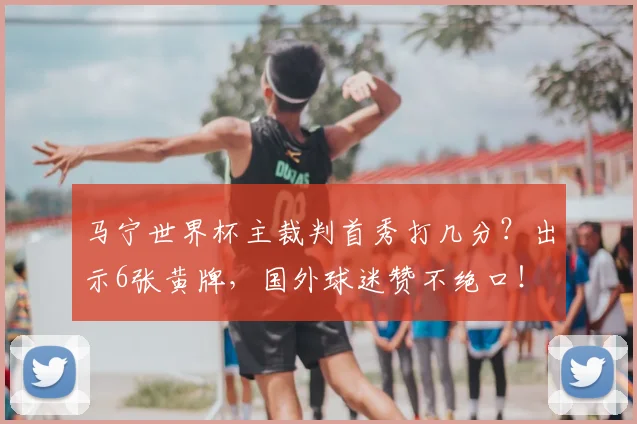 马宁世界杯主裁判首秀打几分?出示6张黄牌,国外球迷赞不绝口!