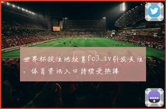 世界杯投注地址基fc3_tv引发关注,体育资讯入口持续受热捧