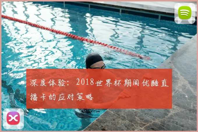深度体验:2018世界杯期间优酷直播卡的应对策略