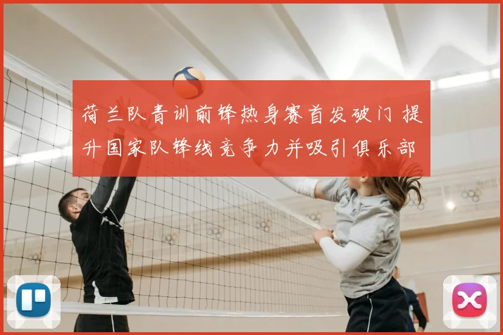 荷兰队青训前锋热身赛首发破门 提升国家队锋线竞争力并吸引俱乐部关注