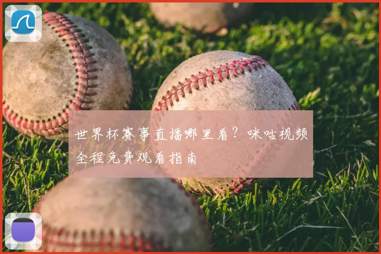 世界杯赛事直播哪里看?咪咕视频全程免费观看指南
