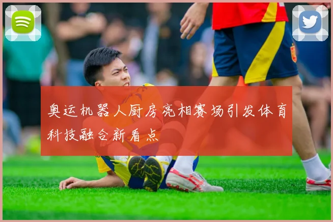 奥运机器人厨房亮相赛场引发体育科技融合新看点