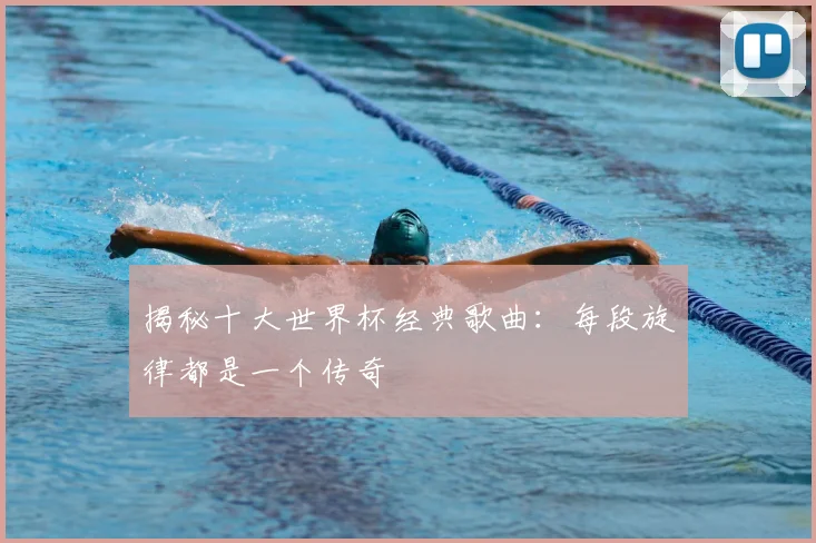 揭秘十大世界杯经典歌曲:每段旋律都是一个传奇
