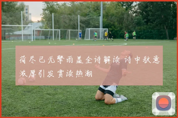 荷尽已无擎雨盖全诗解读 诗中秋意浓厚引发赏读热潮
