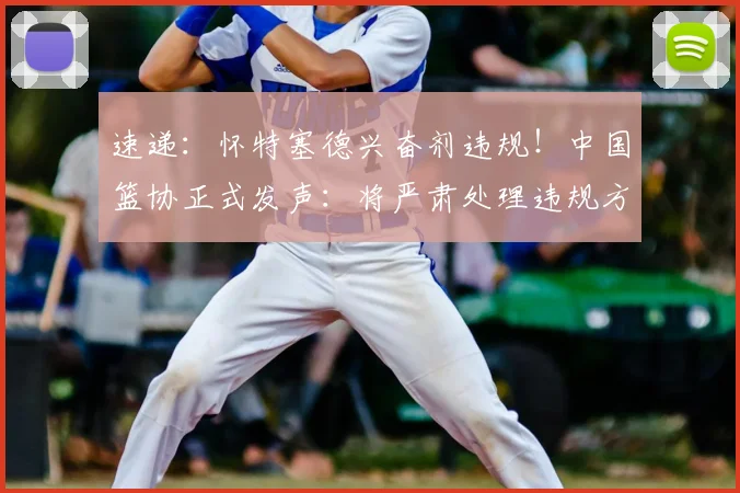 速递:怀特塞德兴奋剂违规!中国篮协正式发声:将严肃处理违规方