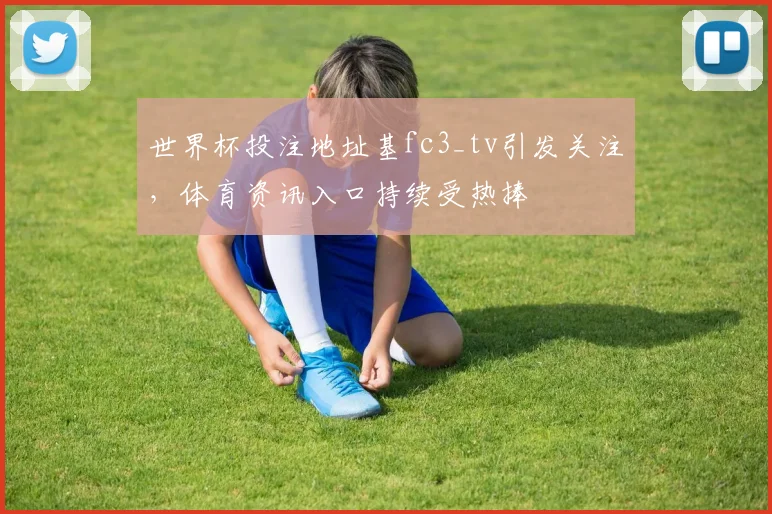 世界杯投注地址基fc3_tv引发关注,体育资讯入口持续受热捧