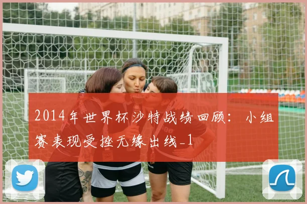 2014年世界杯沙特战绩回顾:小组赛表现受挫无缘出线_1