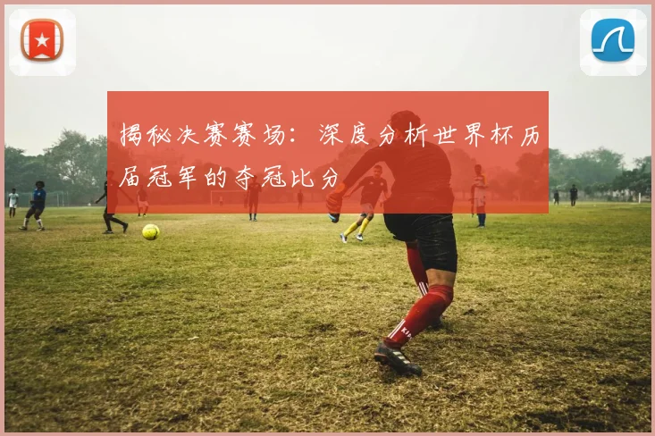 揭秘决赛赛场:深度分析世界杯历届冠军的夺冠比分