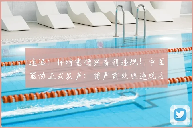 速递：怀特塞德兴奋剂违规！中国篮协正式发声：将严肃处理违规方