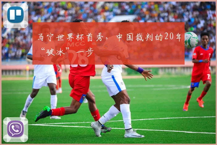马宁世界杯首秀,中国裁判的20年“破冰”一步