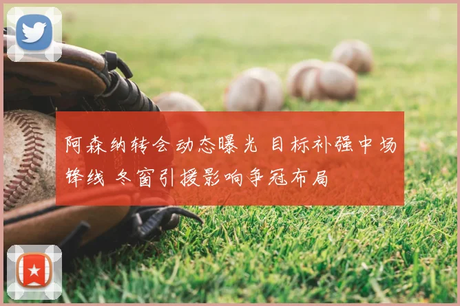 阿森纳转会动态曝光 目标补强中场锋线 冬窗引援影响争冠布局