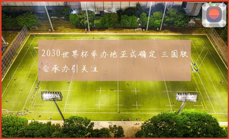 2030世界杯举办地正式确定 三国联合承办引关注